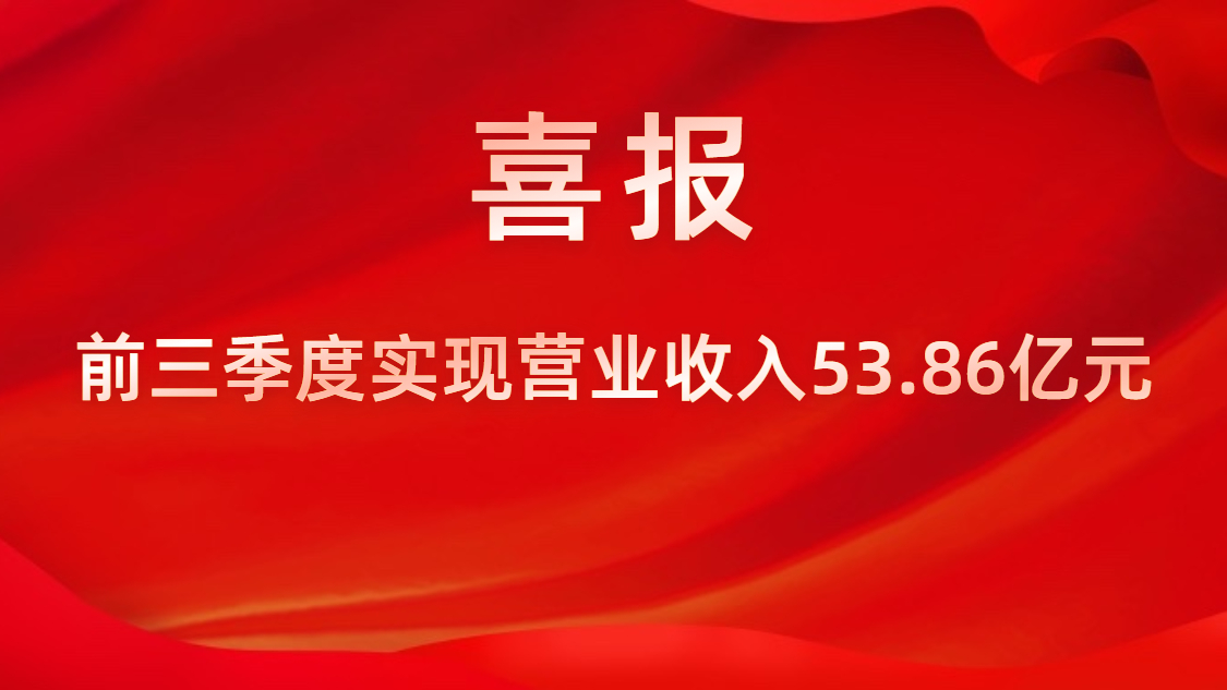 喜报！公司前三季度实现营业收入53.86亿元，，，，，同比上升42%